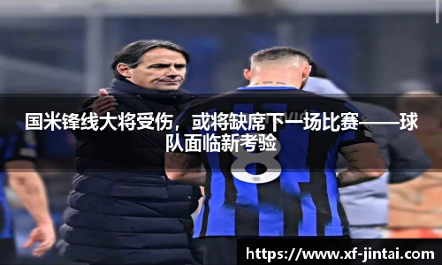 国米锋线大将受伤，或将缺席下一场比赛——球队面临新考验