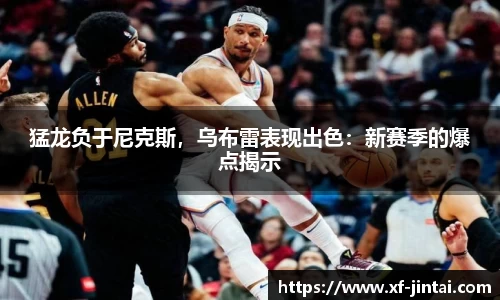猛龙负于尼克斯，乌布雷表现出色：新赛季的爆点揭示