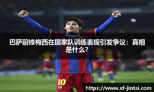 巴萨前锋梅西在国家队训练表现引发争议：真相是什么？