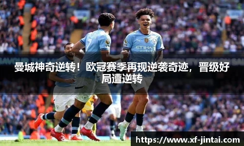 曼城神奇逆转！欧冠赛季再现逆袭奇迹，晋级好局遭逆转