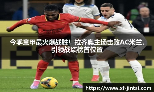 今季意甲最火爆战胜！拉齐奥主场击败AC米兰，引领战绩榜首位置