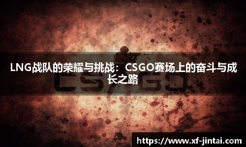 LNG战队的荣耀与挑战：CSGO赛场上的奋斗与成长之路