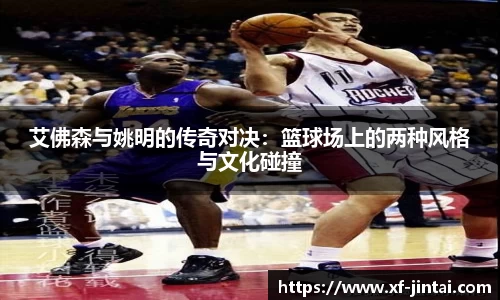 艾佛森与姚明的传奇对决：篮球场上的两种风格与文化碰撞