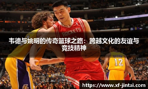 韦德与姚明的传奇篮球之路：跨越文化的友谊与竞技精神