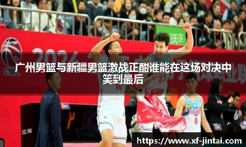 广州男篮与新疆男篮激战正酣谁能在这场对决中笑到最后