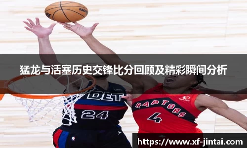 猛龙与活塞历史交锋比分回顾及精彩瞬间分析