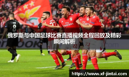 俄罗斯与中国足球比赛直播视频全程回放及精彩瞬间解析