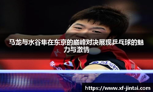 马龙与水谷隼在东京的巅峰对决展现乒乓球的魅力与激情