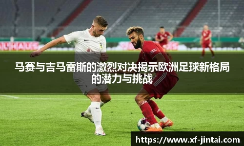 马赛与吉马雷斯的激烈对决揭示欧洲足球新格局的潜力与挑战