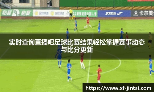 实时查询直播吧足球比赛结果轻松掌握赛事动态与比分更新