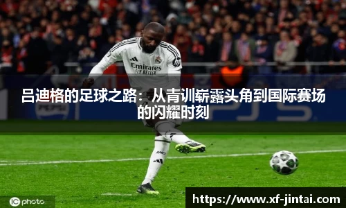吕迪格的足球之路：从青训崭露头角到国际赛场的闪耀时刻