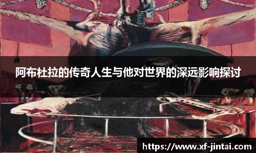 阿布杜拉的传奇人生与他对世界的深远影响探讨